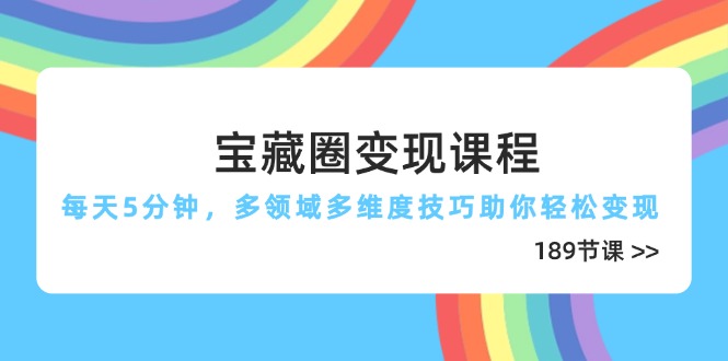 宝藏圈变现课程，每天5分钟，多领域多维度技巧助你轻松变现(189节网赚项目-副业赚钱-互联网创业-独家轻创IP星泽云创