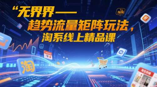 无界-趋势流量矩阵玩法，淘系线上精品课网赚项目-副业赚钱-互联网创业-独家轻创IP星泽云创