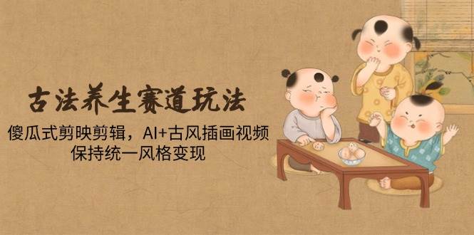 （14765期）古法养生赛道玩法，傻瓜式剪映剪辑，AI+古风插画视频，保持统一风格变现网赚项目-副业赚钱-互联网创业-独家轻创IP星泽云创