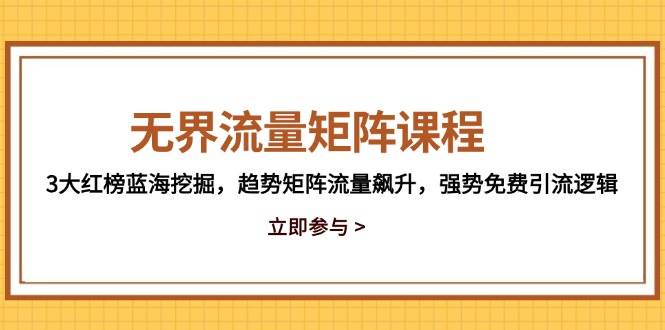 （14763期）无界流量矩阵课程，3大红榜蓝海挖掘，趋势矩阵流量飙升，强势免费引流逻辑网赚项目-副业赚钱-互联网创业-独家轻创IP星泽云创