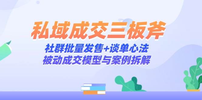 （14762期）私域成交三板斧：社群批量发售+谈单心法，被动成交模型与案例拆解网赚项目-副业赚钱-互联网创业-独家轻创IP星泽云创