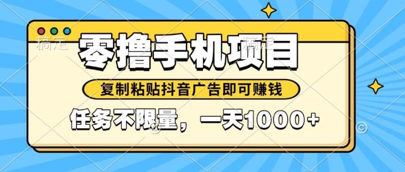 （14752期）2025年最新手机零撸小项目，复制粘贴抖音广告即可赚钱，平台大水，任务…网赚项目-副业赚钱-互联网创业-独家轻创IP星泽云创