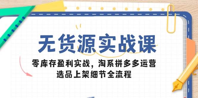 （14831期）无货源实战课：零库存盈利实战，淘系拼多多运营，选品上架细节全流程网赚项目-副业赚钱-互联网创业-独家轻创IP星泽云创