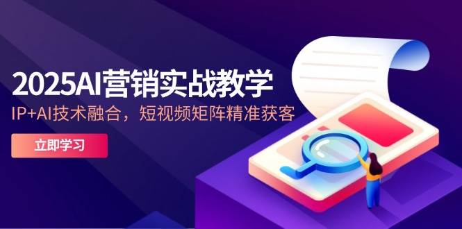 2025AI营销实战教学，IP+AI技术融合，短视频矩阵精准获客网赚项目-副业赚钱-互联网创业-独家轻创IP星泽云创