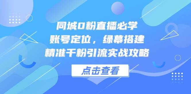 同城0粉直播必学，账号定位，绿幕搭建，精准千粉引流实战攻略网赚项目-副业赚钱-互联网创业-独家轻创IP星泽云创