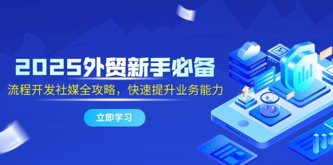 （14829期）2025外贸新手必备，流程开发社媒全攻略，快速提升业务能力网赚项目-副业赚钱-互联网创业-独家轻创IP星泽云创