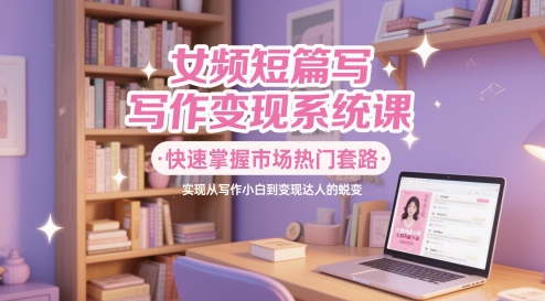 女频短篇写作变现系统课，快速掌握市场热门套路，实现从写作小白到变现达人的蜕变网赚项目-副业赚钱-互联网创业-独家轻创IP星泽云创