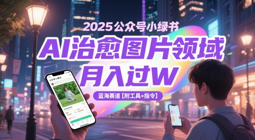 2025公众号小绿书AI治愈图片领域，月入过W，蓝海赛道【附工具+指令】网赚项目-副业赚钱-互联网创业-独家轻创IP星泽云创