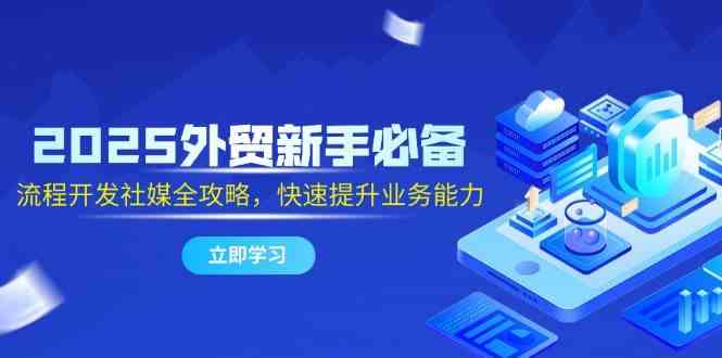 2025外贸新手必备，流程开发社媒全攻略，快速提升业务能力网赚项目-副业赚钱-互联网创业-独家轻创IP星泽云创