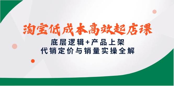 （14842期）淘宝低成本高效起店课，底层逻辑+产品上架，代销定价与销量实操全解网赚项目-副业赚钱-互联网创业-独家轻创IP星泽云创