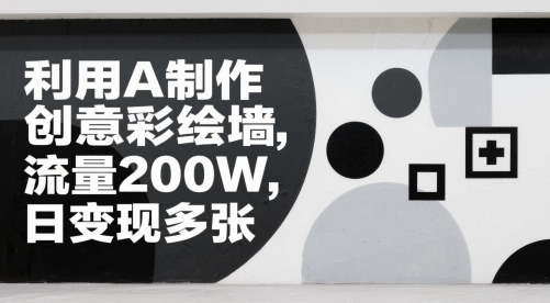 利用A制作创意彩绘墙，流量200W，日变现多张网赚项目-副业赚钱-互联网创业-独家轻创IP星泽云创