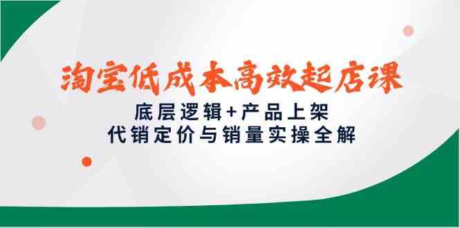 淘宝低成本高效起店课，底层逻辑+产品上架，代销定价与销量实操全解网赚项目-副业赚钱-互联网创业-独家轻创IP星泽云创