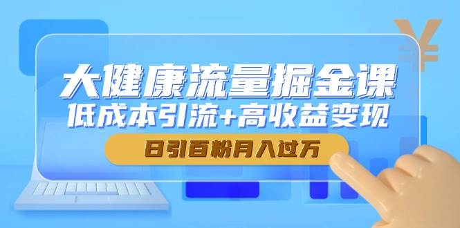 大健康流量掘金课，低成本引流+高收益变现，日引百粉月入过万网赚项目-副业赚钱-互联网创业-独家轻创IP星泽云创